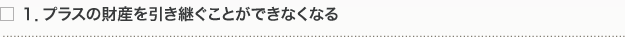 １．プラスの財産を引き継ぐことができなくなる