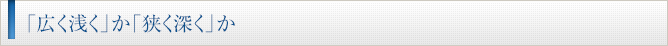 「広く浅く」か「狭く深く」か